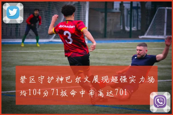 禁区守护神巴尔文展现超强实力场均104分71板命中率高达701