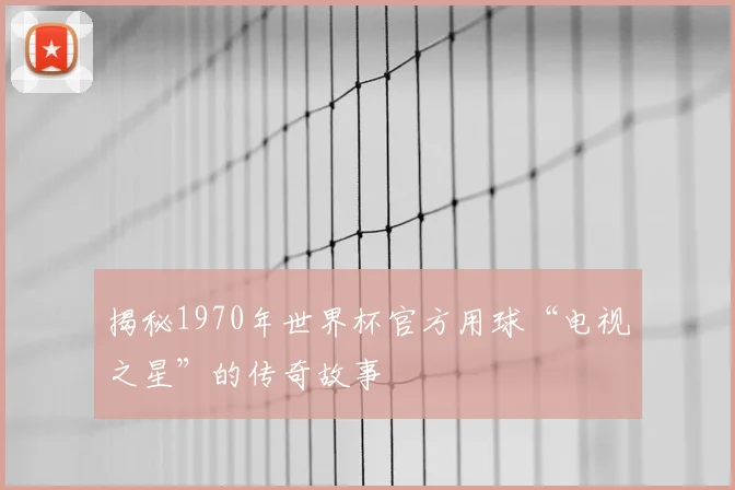 揭秘1970年世界杯官方用球“电视之星”的传奇故事