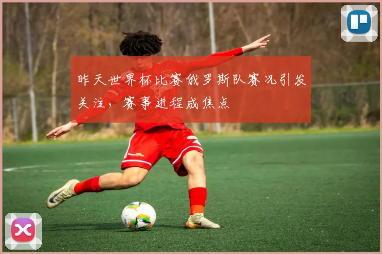 昨天世界杯比赛俄罗斯队赛况引发关注,赛事进程成焦点
