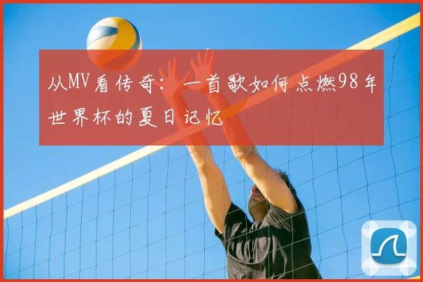 从MV看传奇：一首歌如何点燃98年世界杯的夏日记忆