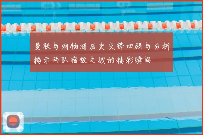 曼联与利物浦历史交锋回顾与分析揭示两队宿敌之战的精彩瞬间
