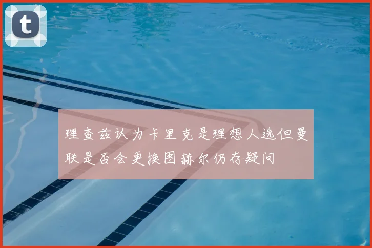 理查兹认为卡里克是理想人选但曼联是否会更换图赫尔仍存疑问