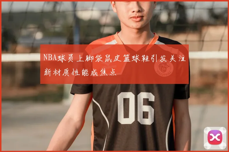 NBA球员上脚袋鼠皮篮球鞋引发关注新材质性能成焦点