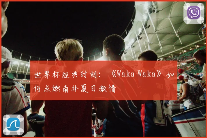 世界杯经典时刻：《Waka Waka》如何点燃南非夏日激情