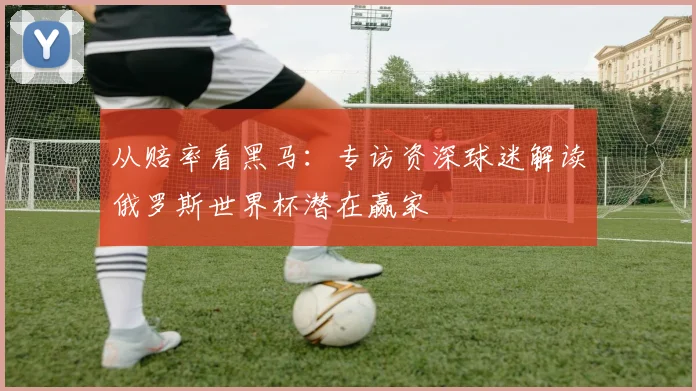 从赔率看黑马:专访资深球迷解读俄罗斯世界杯潜在赢家