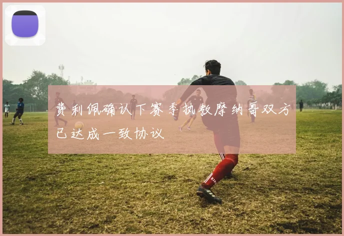 费利佩确认下赛季执教摩纳哥双方已达成一致协议