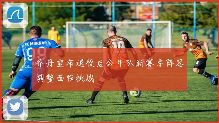 乔丹宣布退役后公牛队新赛季阵容调整面临挑战