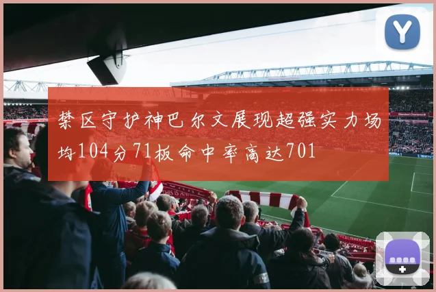禁区守护神巴尔文展现超强实力场均104分71板命中率高达701