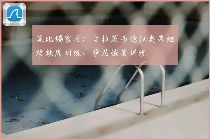 莱比锡官方:古拉茨韦德拉奥果继续缺席训练,萨尼恢复训练