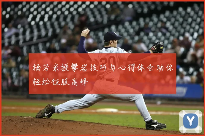 杨芳亲授攀岩技巧与心得体会助你轻松征服高峰