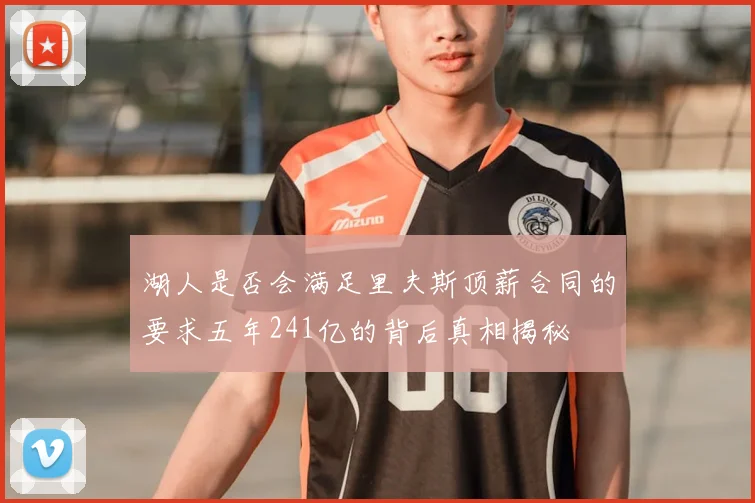 湖人是否会满足里夫斯顶薪合同的要求五年241亿的背后真相揭秘