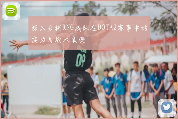 深入分析RNG战队在DOTA2赛事中的实力与战术表现