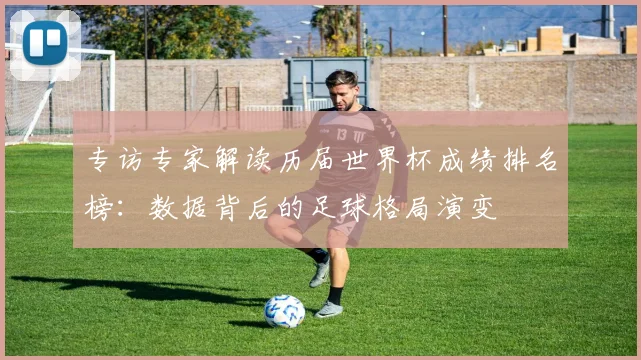 专访专家解读历届世界杯成绩排名榜：数据背后的足球格局演变