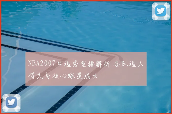 NBA2007年选秀重排解析 各队选人得失与核心球星成长