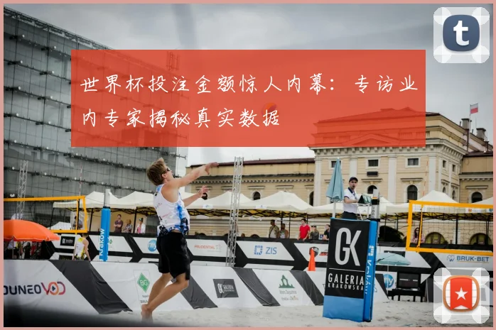 世界杯投注金额惊人内幕:专访业内专家揭秘真实数据