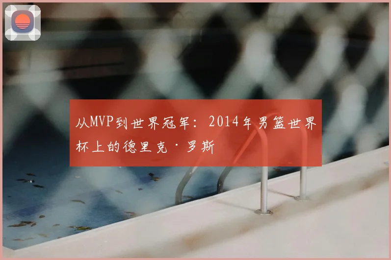 从MVP到世界冠军：2014年男篮世界杯上的德里克·罗斯