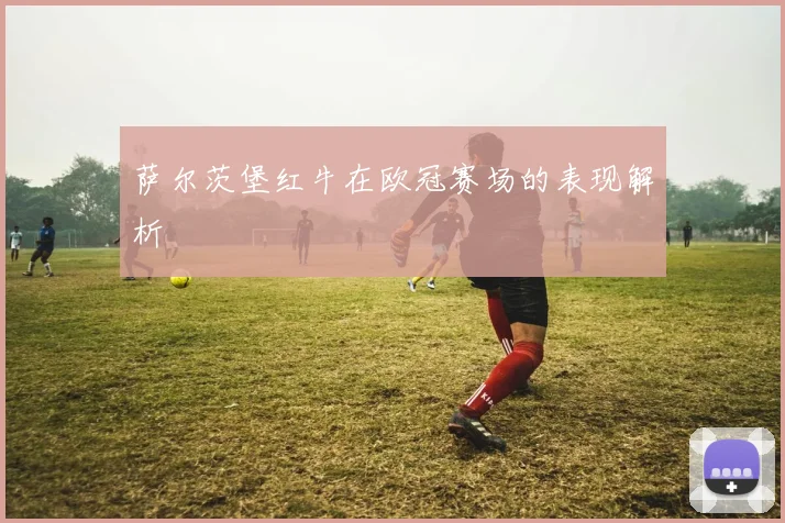 萨尔茨堡红牛在欧冠赛场的表现解析