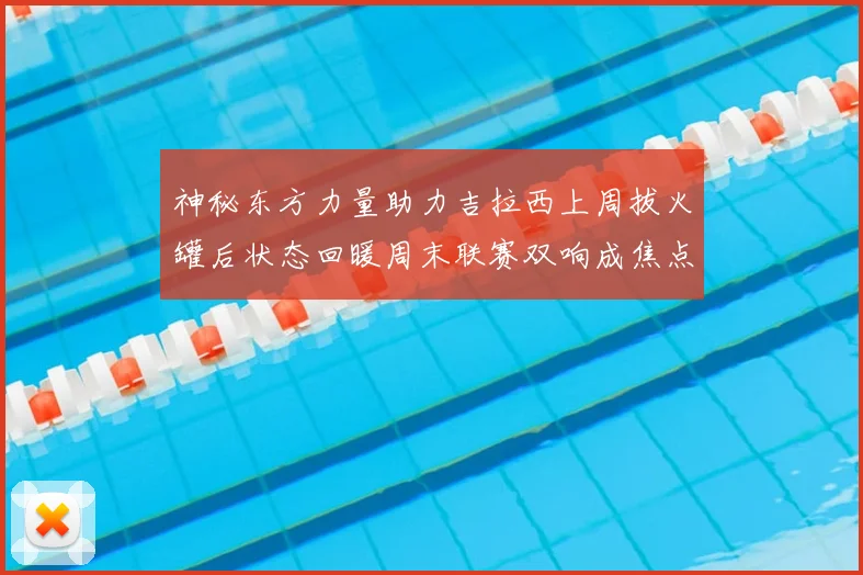 神秘东方力量助力吉拉西上周拔火罐后状态回暖周末联赛双响成焦点