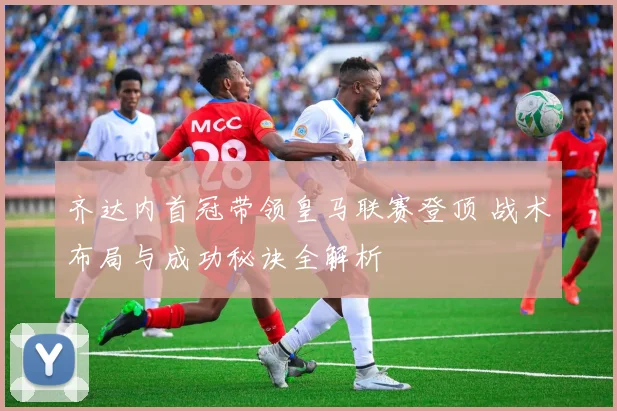 齐达内首冠带领皇马联赛登顶 战术布局与成功秘诀全解析
