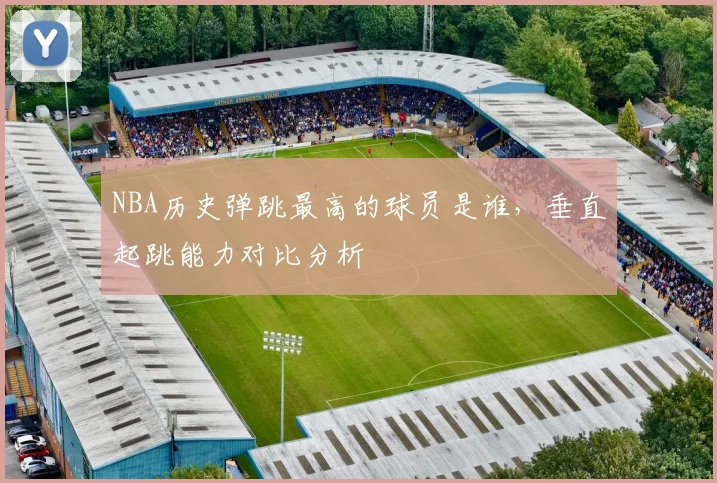 NBA历史弹跳最高的球员是谁，垂直起跳能力对比分析